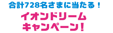 合計728名さまに当たる！ イオンドリームキャンペーン！