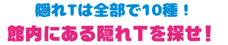 隠れTは全部で10種！ 館内にある隠れTを探せ！