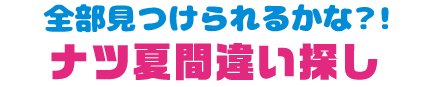 全部見つけられるかな？！ ナツ夏間違い探し
