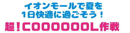 イオンモールで夏を1日快適に過ごそう！ 超！COOOOOOL作戦
