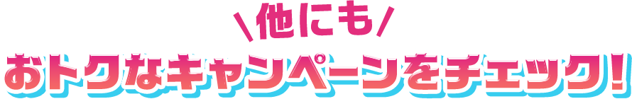 他にもおトクなキャンペーンをチェック！