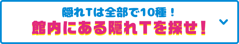 見どころその4 隠れTは全部で10種！館内にある隠れTを探せ！ 