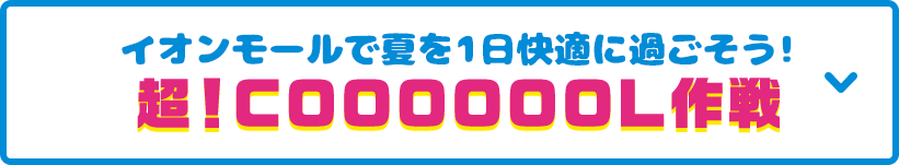見どころその6 イオンモールで夏を1日快適に過ごそう！超！COOOOOOL作戦 
