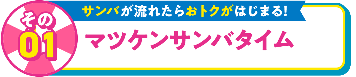 その01 サンバが流れたらおトクがはじまる！ マツケンサンバタイム