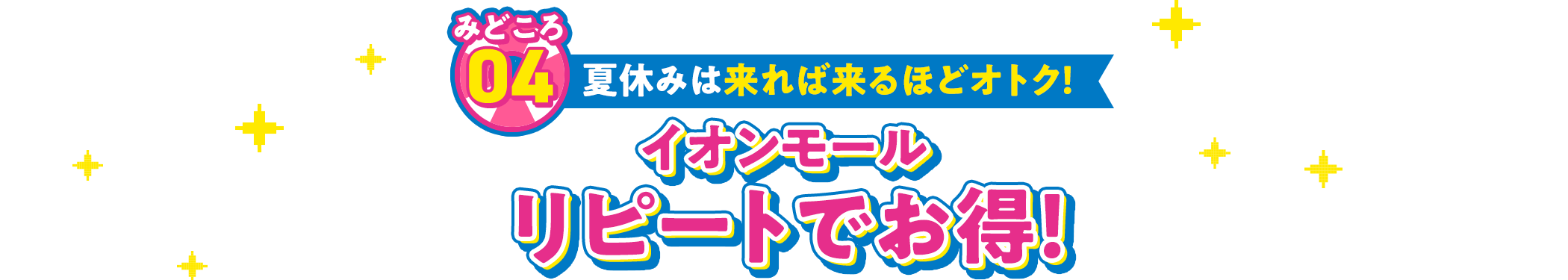 その04 夏休みは来れば来るほどオトク！ イオンモールリピートでお得！