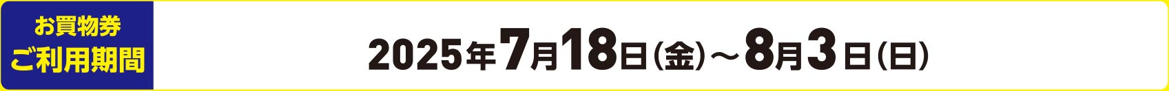 お買物券ご利用期間 2025年7月18日（金）～8月3日（日）