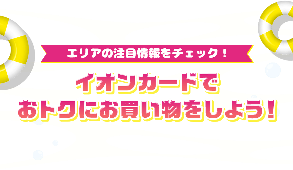 エリアの注目情報をチェック！ イオンカードでおトクにお買い物をしよう！