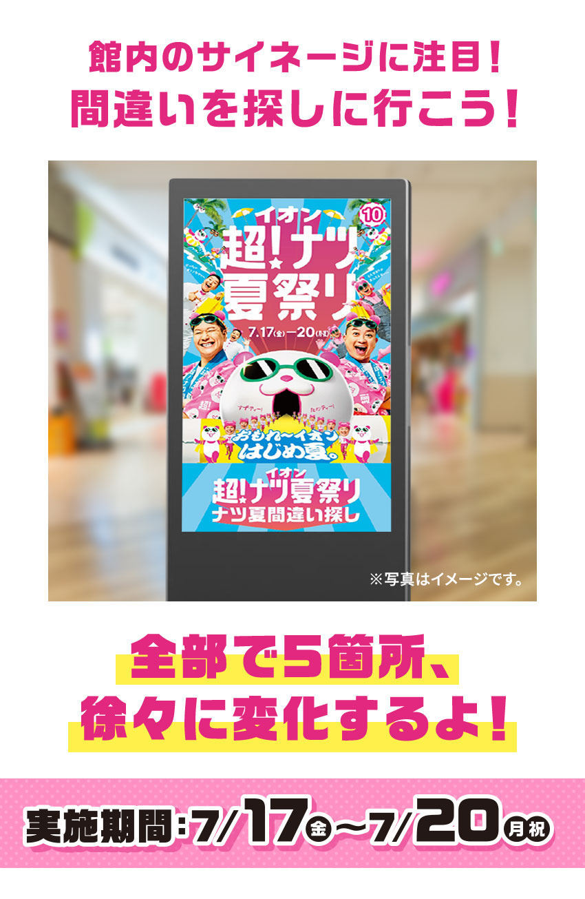 館内のサイネージに注目！ 間違いを探しに行こう！ 全部で5箇所、徐々に変化するよ！ 実施期間：7/17(金)～7/20(月・祝)