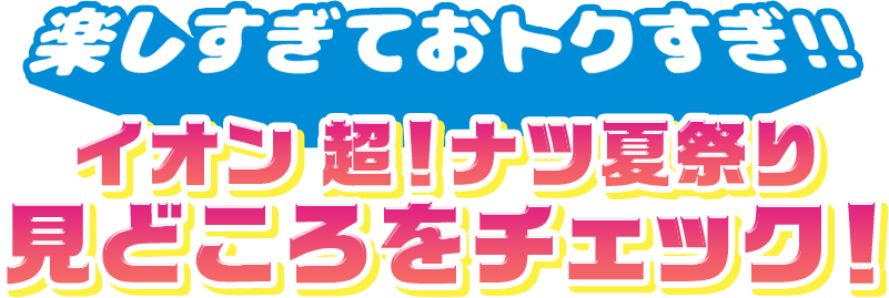 楽しすぎておトクすぎ！！ イオン超！ナツ夏祭りの見どころを子ェック！