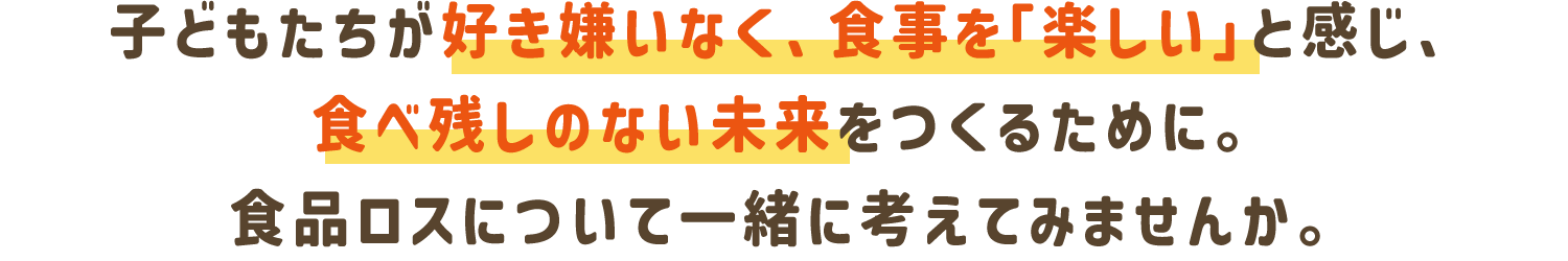 子どもたちが好きがいなく、食事を「選しい」と感じ、食べ残しのない未来をつくるために。食品ロスについて一緒に考えてみませんか。