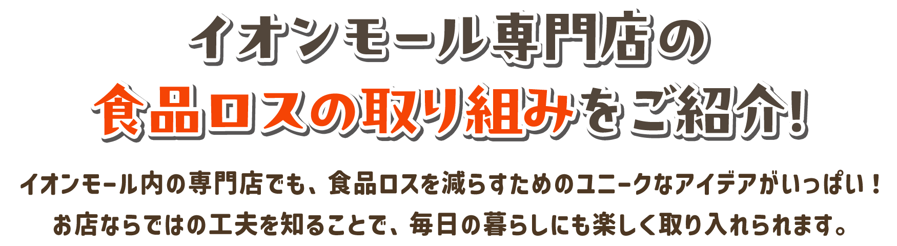 イオンモール専門店の食品ロスの取り組みをご紹介！イオンモール内の専門店でも、食品ロスを減らすためのユニークなアイデアがいっぱい！お店ならではの工夫を知ることで、毎日の暮らしにも楽しく取り入れられます。