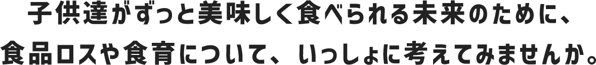 子供達がずっと美味しく食べられる未来のために、食品ロスや食育について、いっしょに考えてみませんか。