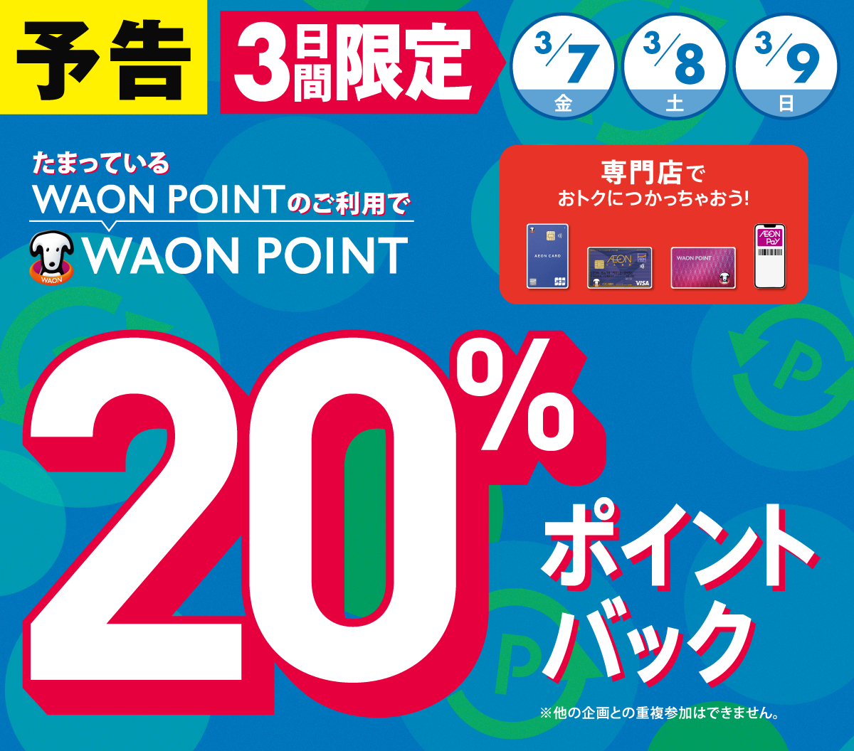 予告 3日間限定3/7（金）3/8（土）3/9（日） たまっているWAON POINTのご利用で WAON POINT 20％ポイントバック 専門店でおトクにつかっちゃおう！ ※他の企画との重複参加はできません。