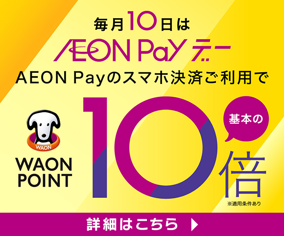 毎月10日は AEON PayデーAEON Payのスマホ決済ご利用でWAON POINT基本の10倍詳細はこちら※適用条件あり