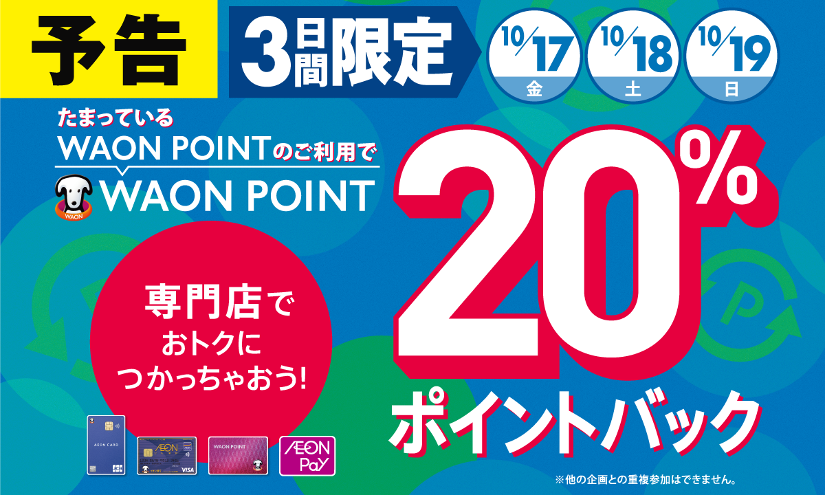 予告10/17（金）10/18（土）10/19（日）たまっているWAON POINTのご利用でWAON POINT 20％ポイントバック専門店でおトクにつかっちゃおう！※他の企画との重複参加はできません。
