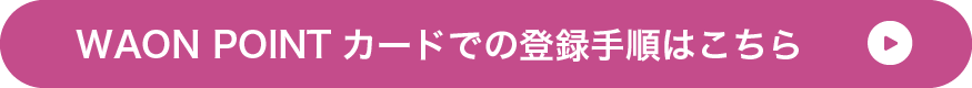 WAON POINTカードでの登録手順はこちら