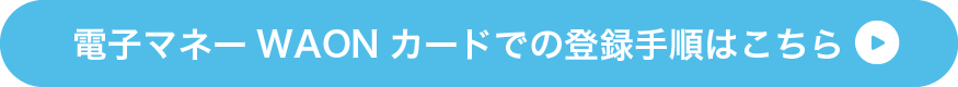 電子マネーWAONカードでの登録手順はこちら