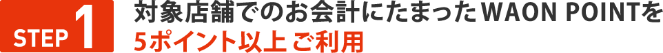 STEP１　対象店舗でのお会計にたまったWAON POINTを 10ポイント以上ご利用