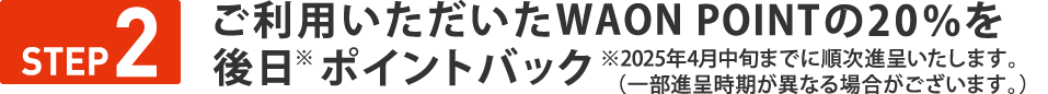 STEP２　ご利用いただいたWAON POINTの10％を後日※ポイントバック※当月末までに順次進呈いたします。（一部進呈時期が異なる場合がございます。）