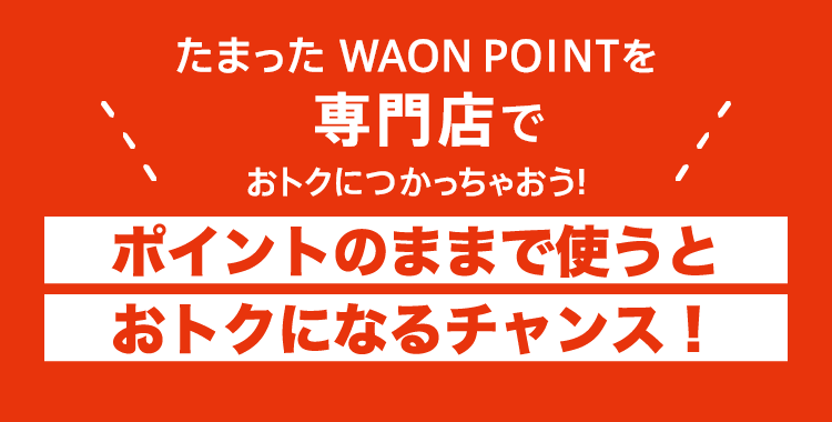 たまった WAON POINTを専門店でおトクにつかっちゃおう！ポイントのままで使うとおトクになるチャンス！