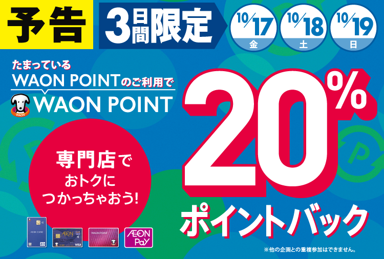予告10/17（金）10/18（土）10/19（日）たまっているWAON POINTのご利用でWAON POINT 20％ポイントバック専門店でおトクにつかっちゃおう！※他の企画との重複参加はできません。