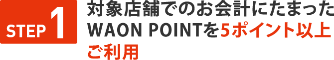 STEP１　対象店舗でのお会計にたまったWAON POINTを 10ポイント以上ご利用