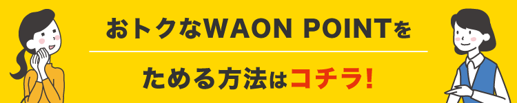 今後のおトクなWAON POINTをためる方法はコチラ！