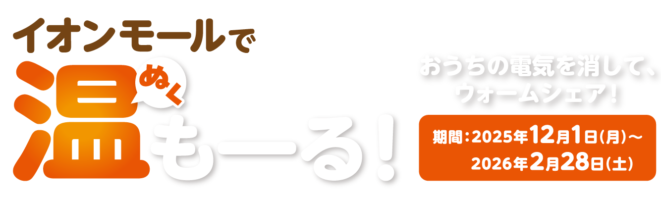 イオンモールで温も一る！ぬくおうちの電気を消して、 ウォームシェア!期間:2025年12月1日(月)~ 2026年2月28日(土)