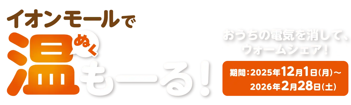 イオンモールで温も一る！ぬくおうちの電気を消して、 ウォームシェア!期間:2025年12月1日(月)~ 2026年2月28日(土)