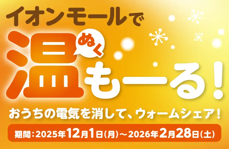 イオンモールで温も一る！ぬくおうちの電気を消して、 ウォームシェア!期間:2025年12月1日(月)~ 2026年2月28日(土)