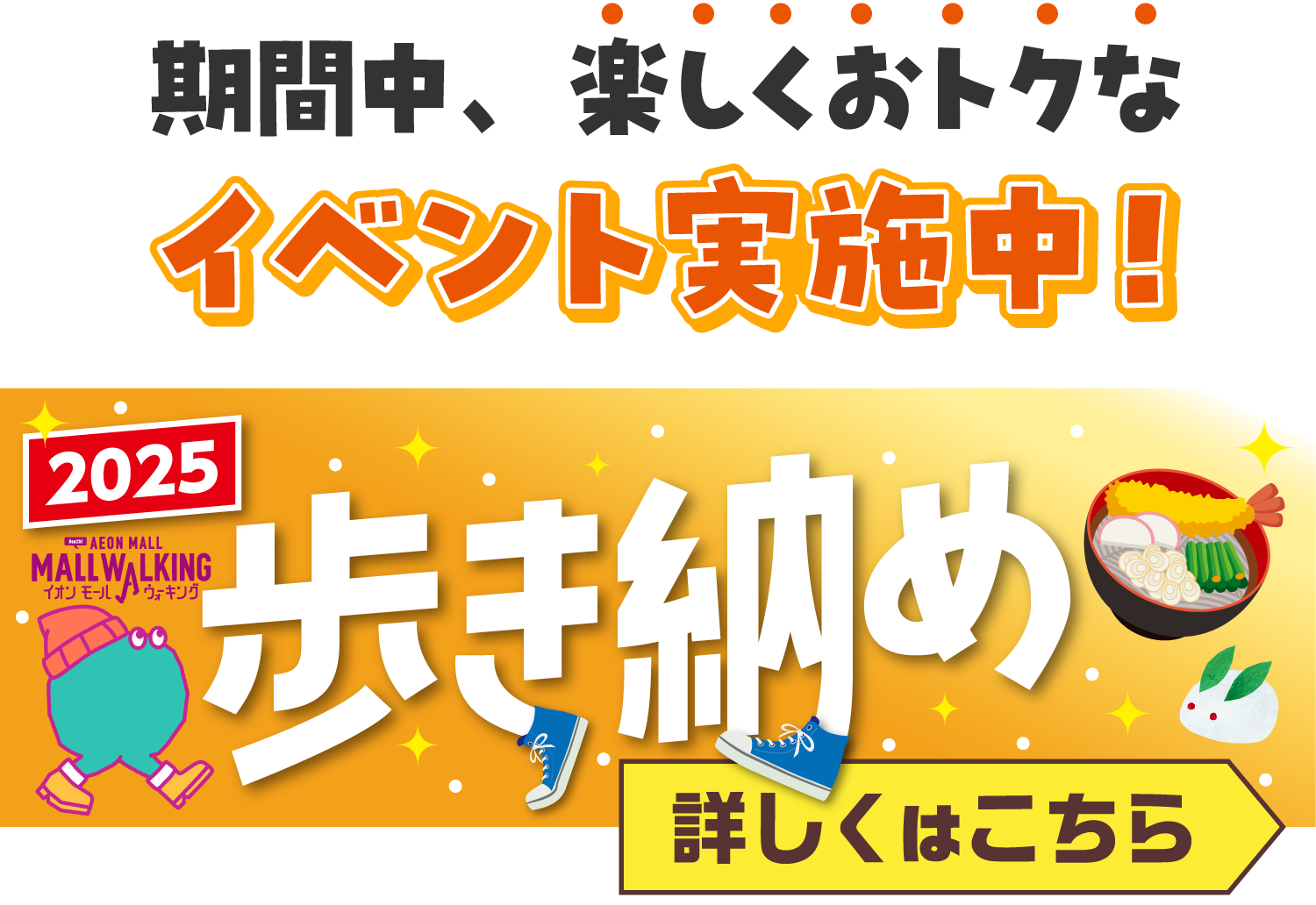 期間中、楽しくおトクなイベント実施中!2025AEON MALL MALL WALKINGイオンモールウォキング歩き納め詳しくはこちら