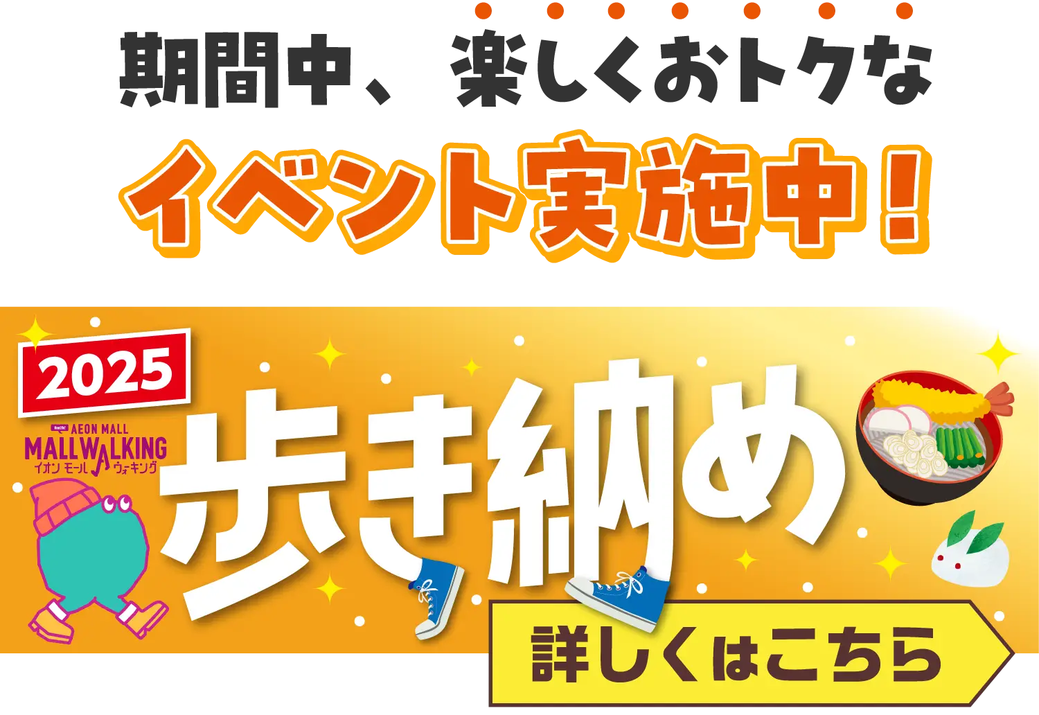 期間中、楽しくおトクなイベント実施中!2025AEON MALL MALL WALKINGイオンモールウォキング歩き納め詳しくはこちら