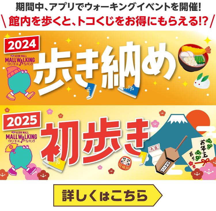 期間中、アプリでウォーキングイベントを開催!館内を歩くと、トコくじをお得にもらえる!? 2024 AEON MALL MALL WALKING イオンモールウォーキング歩き納め　2025　AEON MALL MALL WALKING イオンモールウォーキング初歩き大吉　おみくじ　お年玉　詳しくはこちら