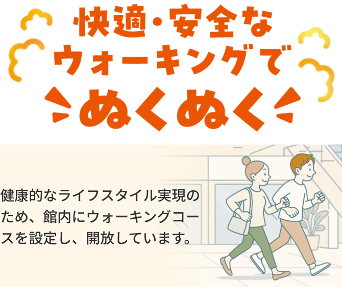 快適・安全なウオーキングでぬくぬく　健康的なライフスタイル実現のため、館内にウオーキングコースを設定し、開放しています。