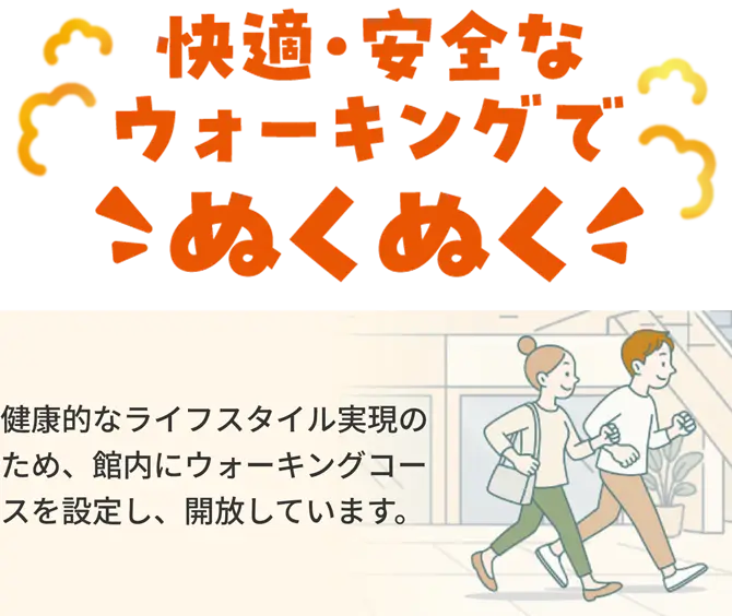 快適・安全なウオーキングでぬくぬく　健康的なライフスタイル実現のため、館内にウオーキングコースを設定し、開放しています。