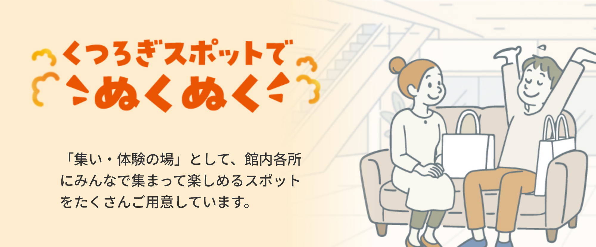 くつろぎスポットでのぬくぬく「集い・体験の場」として、館内各所にみんなで集まって楽しめるスポットをたくさんご用意しています。
