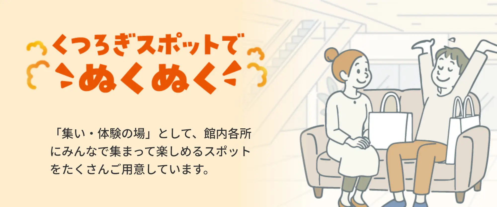 くつろぎスポットでのぬくぬく「集い・体験の場」として、館内各所にみんなで集まって楽しめるスポットをたくさんご用意しています。