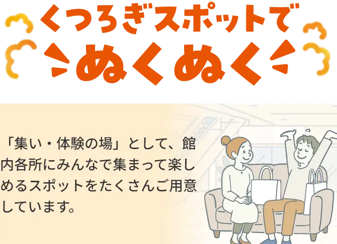 くつろぎスポットでのぬくぬく「集い・体験の場」として、館内各所にみんなで集まって楽しめるスポットをたくさんご用意しています。