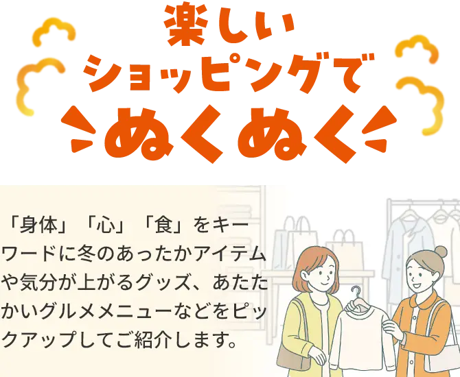 楽しいショッピングでこぬくぬく「身体」「心」「食」をキーワードに冬のあったかアイテムや気分が上がるグッズ、あたたかいグルメメニューなどをピックアップしてご紹介します。