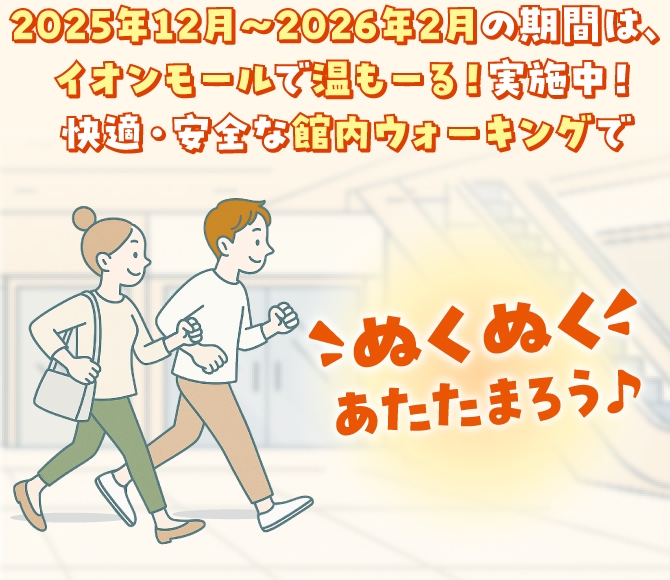 2025年12月~2026年2月の期間は、 イオンモールで温もーる!実施中! 快適・安全な館内ウォーキングでこぬくぬくくあたたまろう