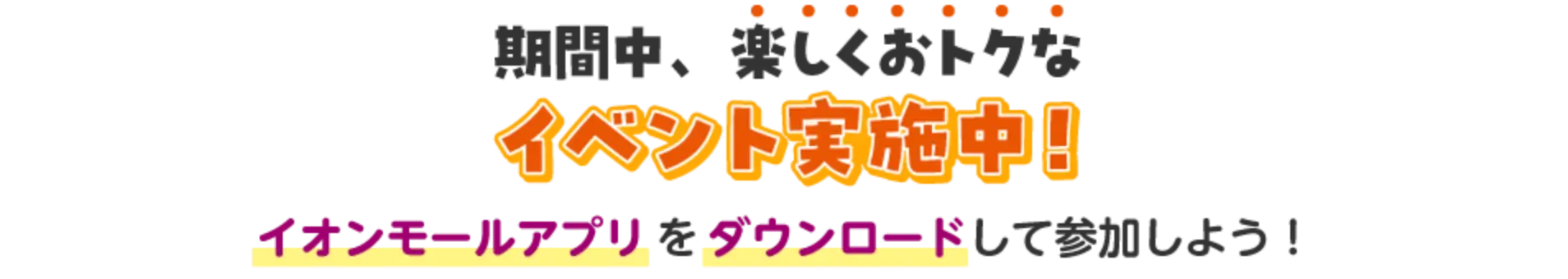 期間中、楽しくおトクなイベント実施中!イオンモールアプリをダウンロードして参加しよう!