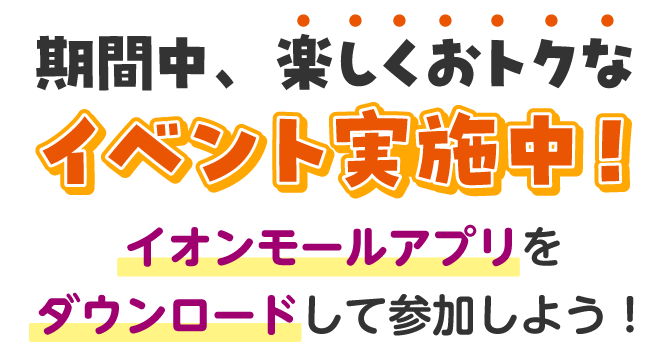 期間中、楽しくおトクなイベント実施中!イオンモールアプリをダウンロードして参加しよう!