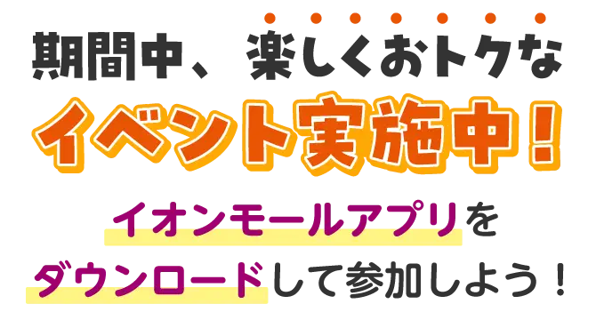 期間中、楽しくおトクなイベント実施中!イオンモールアプリをダウンロードして参加しよう!
